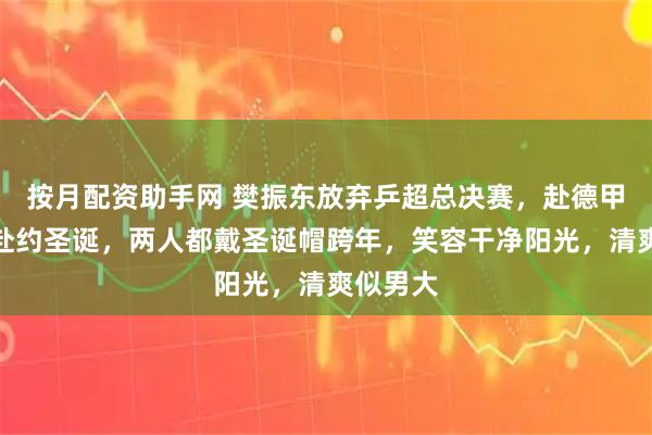按月配资助手网 樊振东放弃乒超总决赛，赴德甲对手家赴约圣诞，两人都戴圣诞帽跨年，笑容干净阳光，清爽似男大