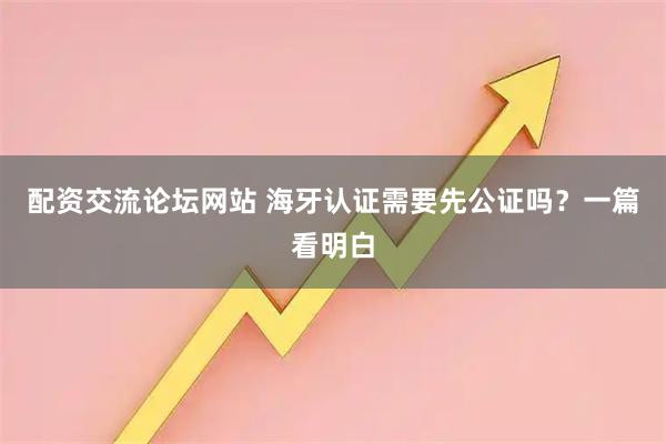 配资交流论坛网站 海牙认证需要先公证吗？一篇看明白