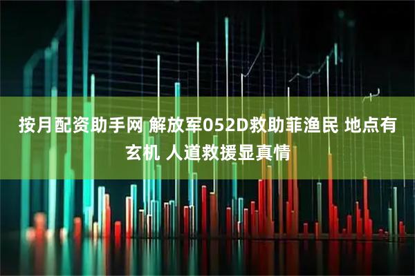 按月配资助手网 解放军052D救助菲渔民 地点有玄机 人道救援显真情