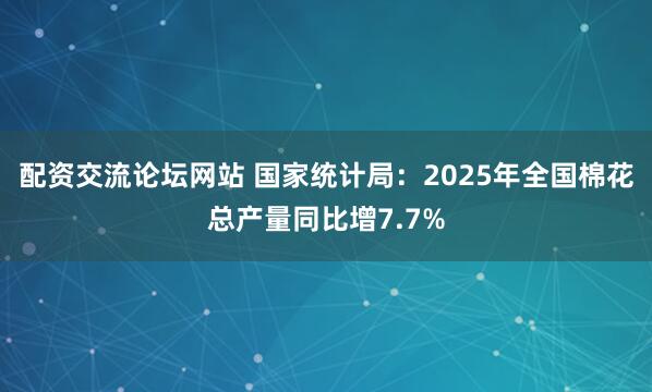 配资交流论坛网站 国家统计局：2025年全国棉花总产量同比增7.7%