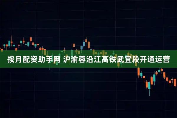 按月配资助手网 沪渝蓉沿江高铁武宜段开通运营