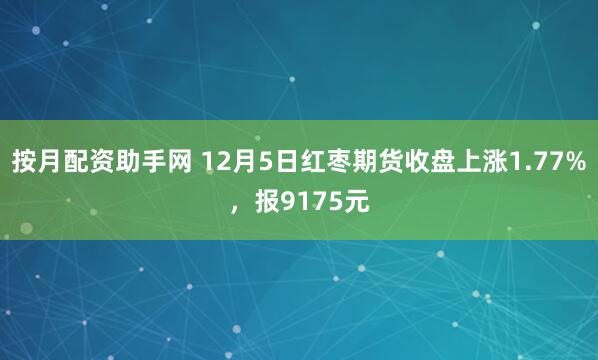 按月配资助手网 12月5日红枣期货收盘上涨1.77%，报9175元