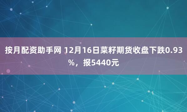 按月配资助手网 12月16日菜籽期货收盘下跌0.93%，报5440元
