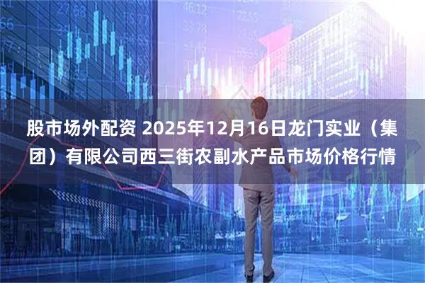 股市场外配资 2025年12月16日龙门实业（集团）有限公司西三街农副水产品市场价格行情