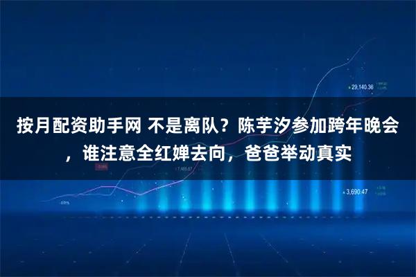 按月配资助手网 不是离队？陈芋汐参加跨年晚会，谁注意全红婵去向，爸爸举动真实