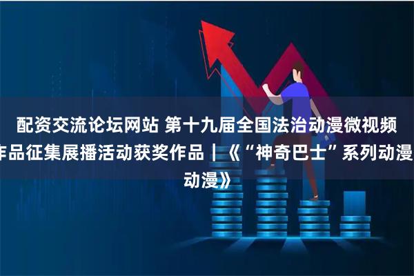 配资交流论坛网站 第十九届全国法治动漫微视频作品征集展播活动获奖作品｜《“神奇巴士”系列动漫》