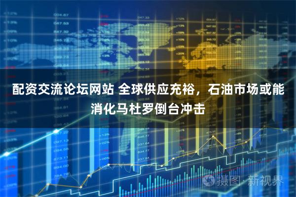 配资交流论坛网站 全球供应充裕，石油市场或能消化马杜罗倒台冲击