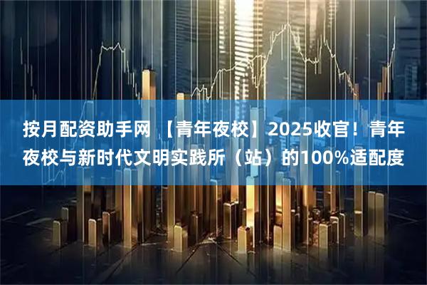 按月配资助手网 【青年夜校】2025收官！青年夜校与新时代文明实践所（站）的100%适配度