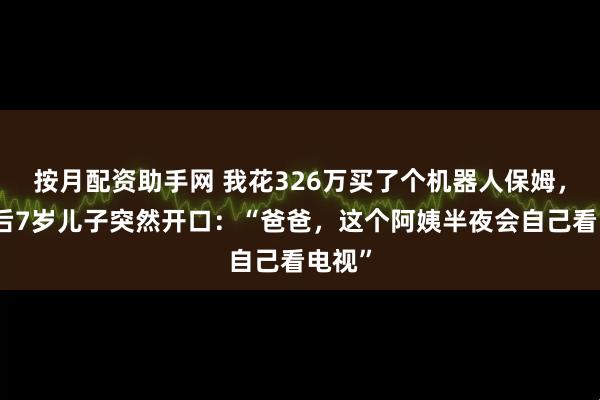 按月配资助手网 我花326万买了个机器人保姆，半年后7岁儿子突然开口：“爸爸，这个阿姨半夜会自己看电视”