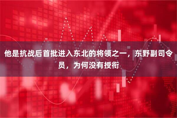 他是抗战后首批进入东北的将领之一，东野副司令员，为何没有授衔