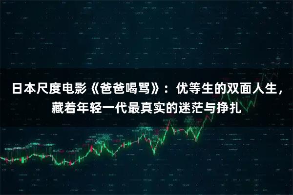 日本尺度电影《爸爸喝骂》：优等生的双面人生，藏着年轻一代最真实的迷茫与挣扎
