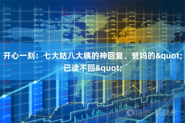 开心一刻：七大姑八大姨的神回复、爸妈的"已读不回"