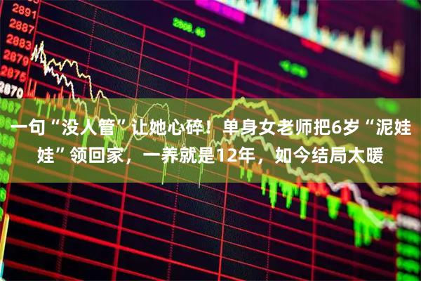 一句“没人管”让她心碎！单身女老师把6岁“泥娃娃”领回家，一养就是12年，如今结局太暖