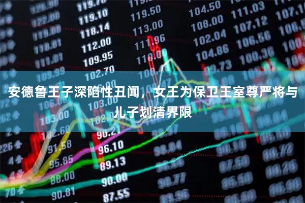 安德鲁王子深陷性丑闻，女王为保卫王室尊严将与儿子划清界限